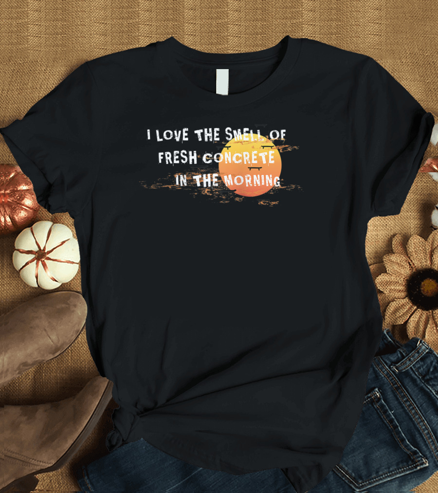 I Love The Smell Of Fresh Concrete In The Morning Sun T-Shirt