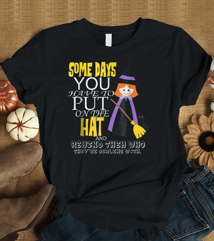 Some Days You Have to Put on the Hat and Remind Them Who They're Dealing T-Shirt