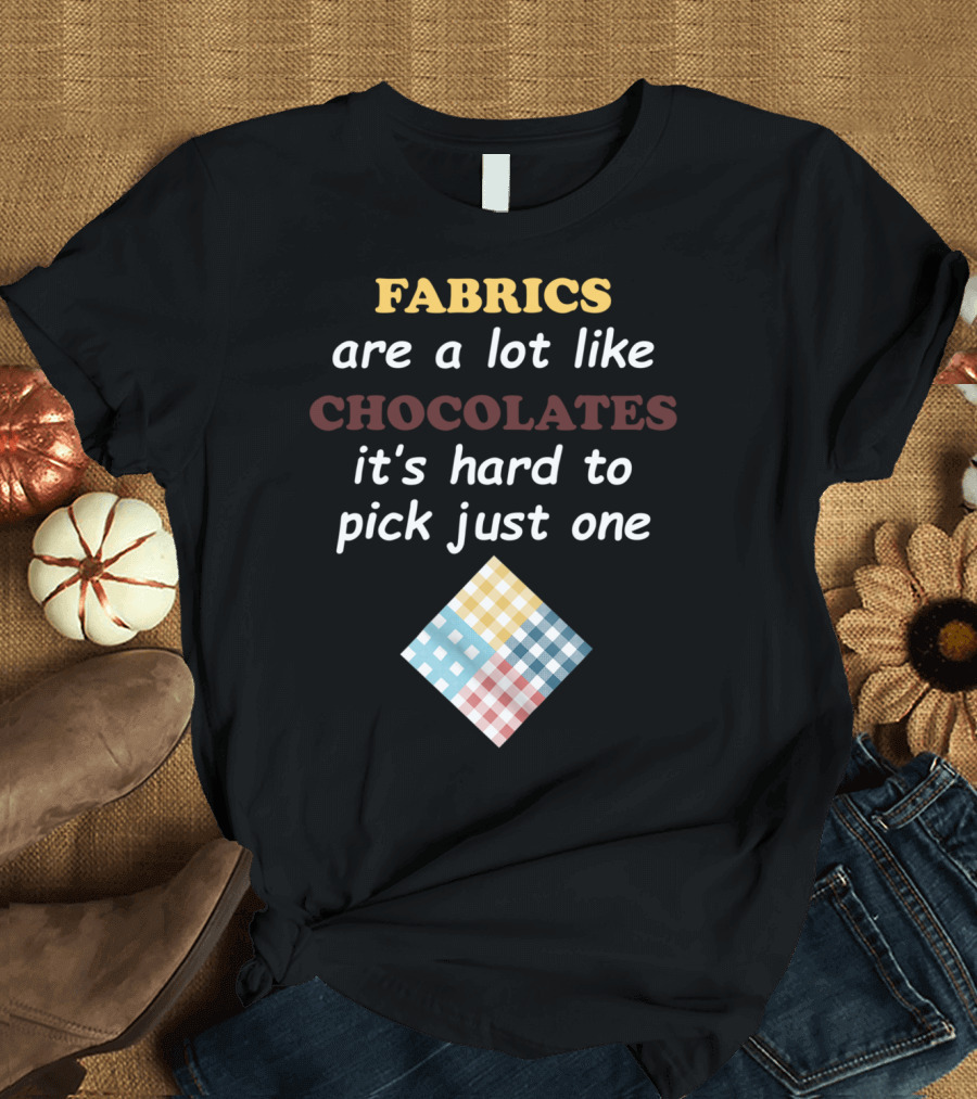 Fabrics Are A Lot Like Chocolates It's Hard To Pick Just One Quilters Quilting Funny Fabric Like T-Shirt