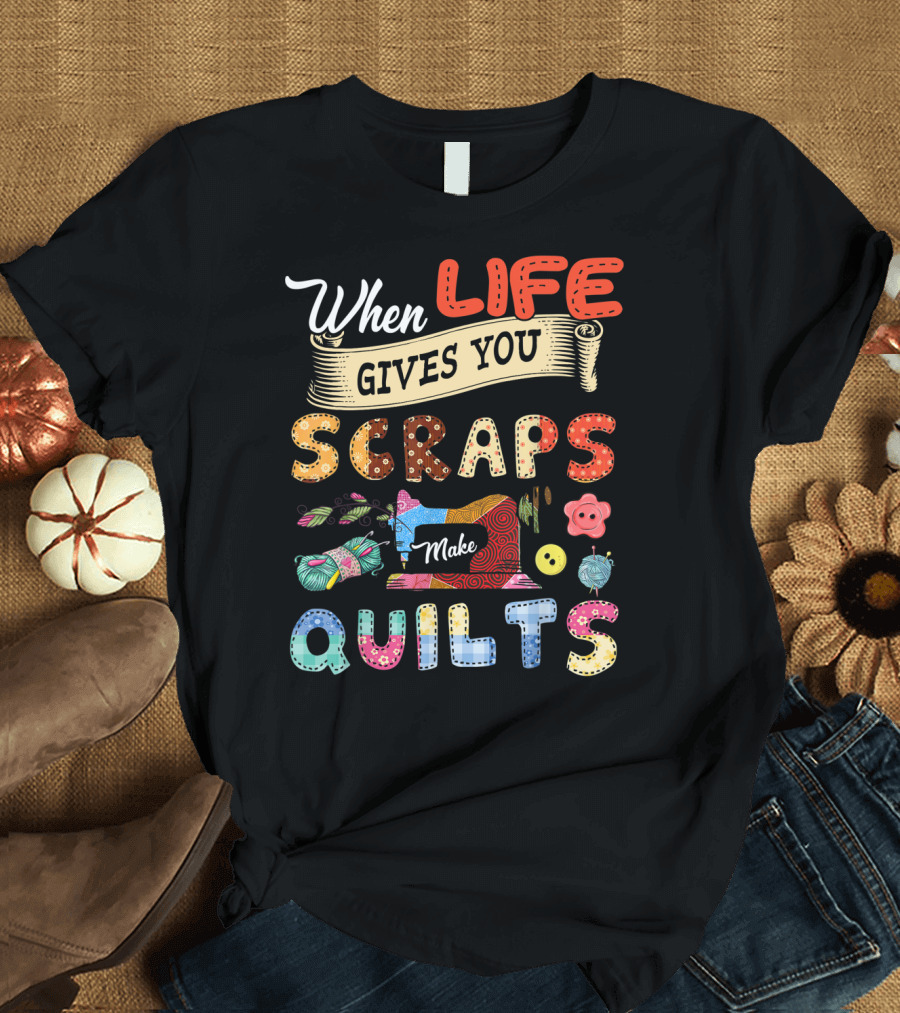 When Life Gives You Scraps Make Quilts T-Shirt