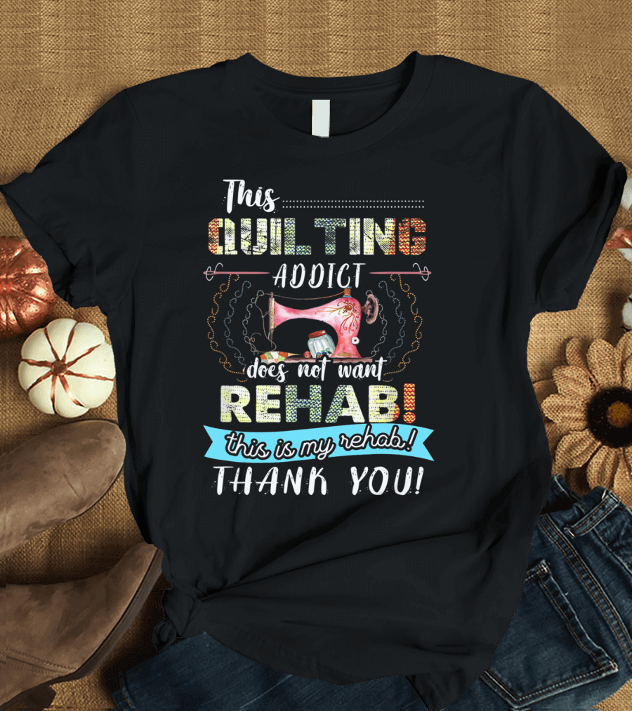 This Quilting Addict Does Not Want Rehab This is My Rehab Thank You T-Shirt