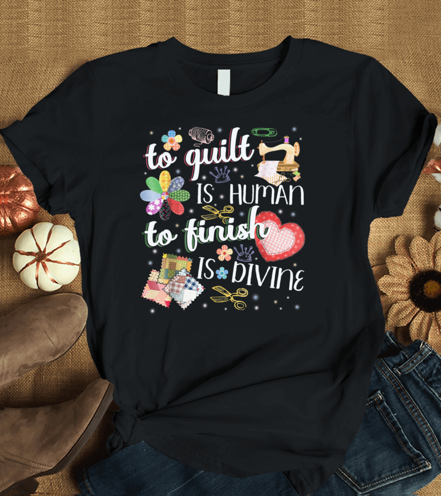 To Quilt Is Human To Finish Is Divine Sewing Machine Patchwork Scissors T-Shirt