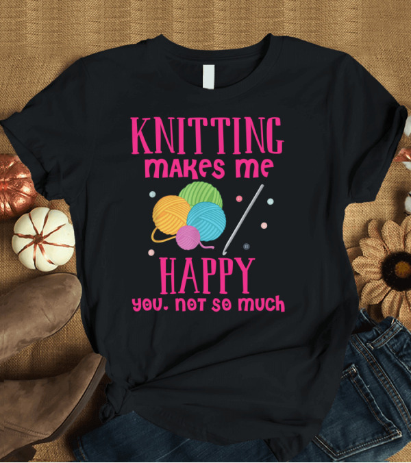 T-Shirt: Knitting Makes Me Happy You Not So Much Colorful Yarn Balls and Knitting Needle T-Shirt Knitting Makes Me Happy You Not So Much Colorful Yarn Balls and Knitting Needle T-Shirt