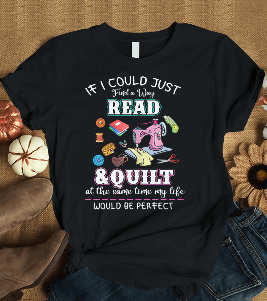 If I Could Just Find a Way to Read and Quilt at the Same Time My Life Would Be Perfect T-Shirt