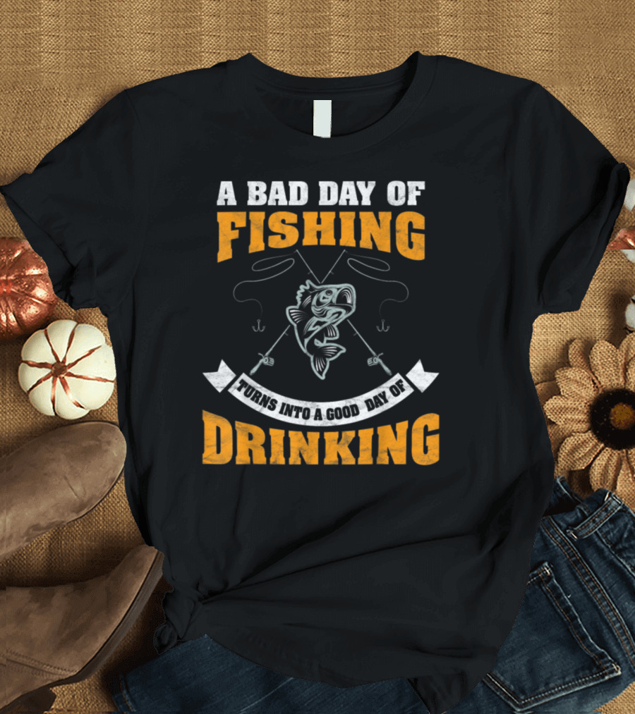 A Bad Day Of Fishing Turns Into A Good Day Of Drinking T-Shirt