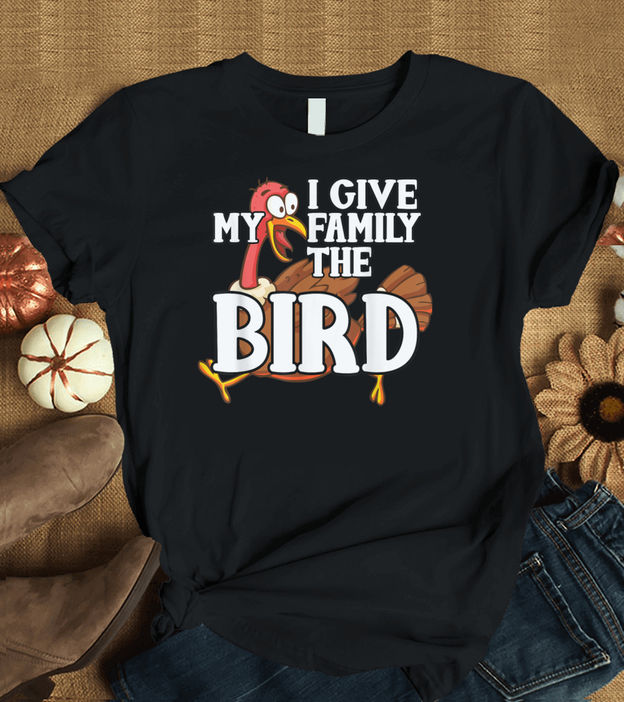 I Give My Family The Bird Funny Thanksgiving Turkey T-Shirt