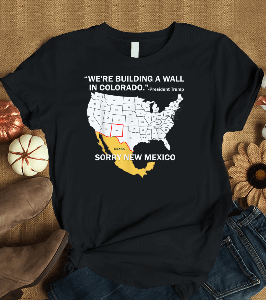 We're Building a Wall in Colorado Sorry New Mexico President Trump T-Shirt