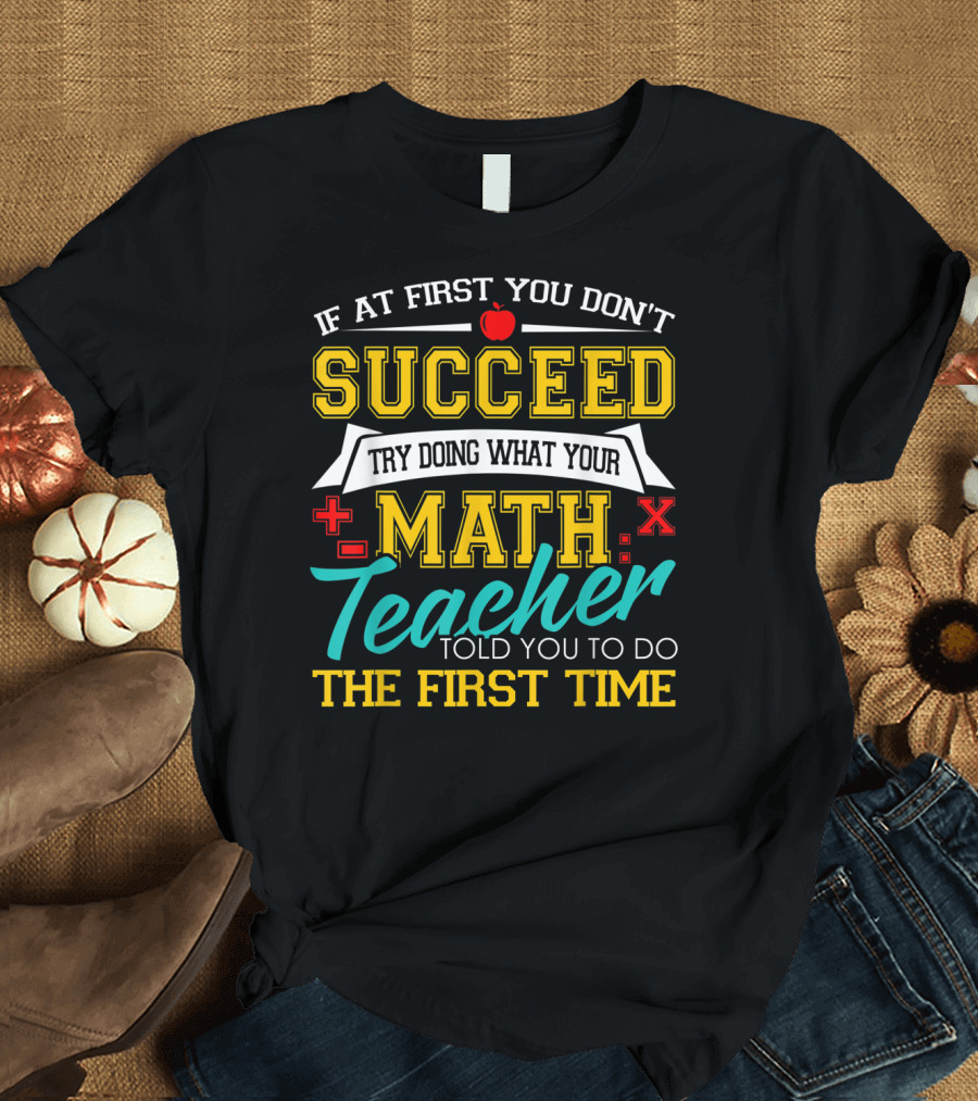 If at First You Don't Succeed Try Doing What Your Math Teacher Told You to Do the First Time T-Shirt
