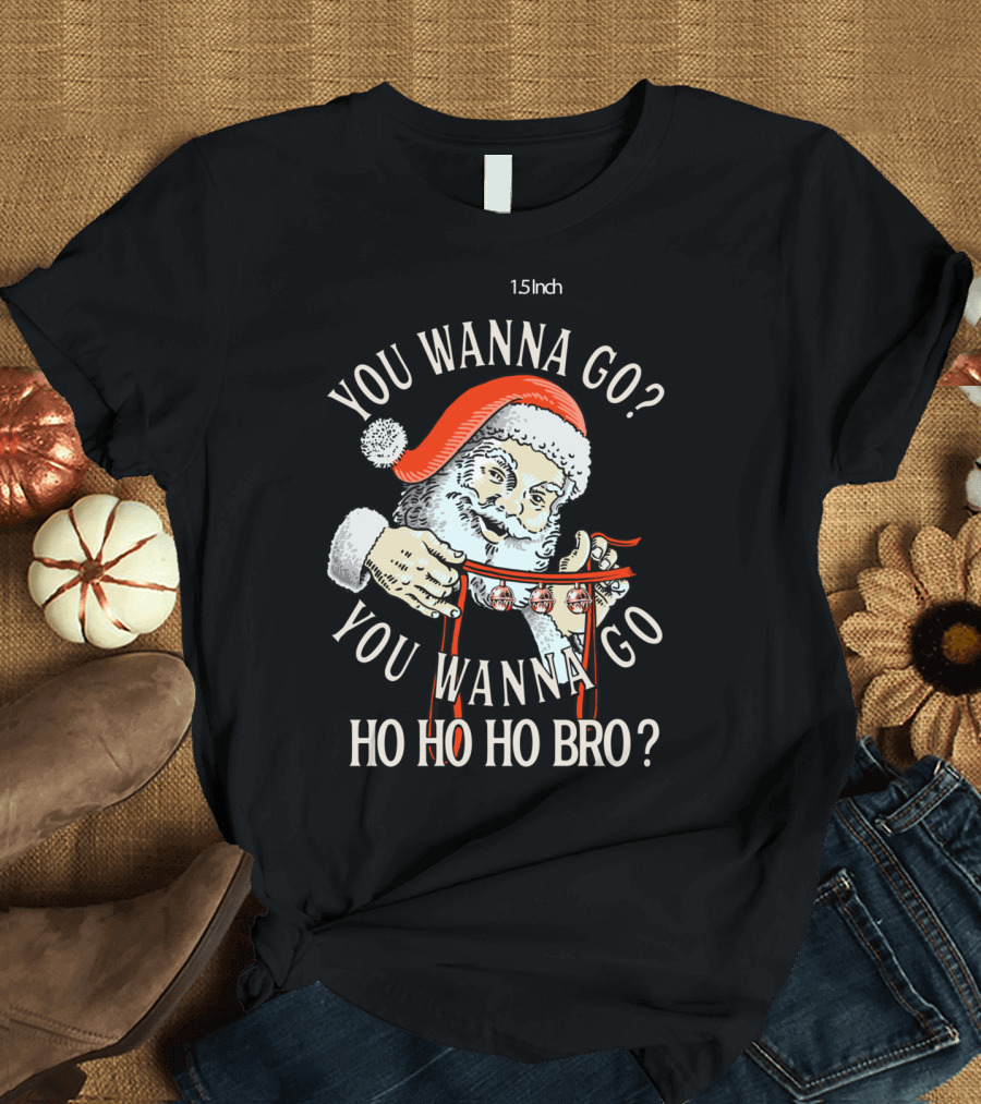 You Wanna Go You Wanna Go Ho Ho Ho Bro Santa T-Shirt