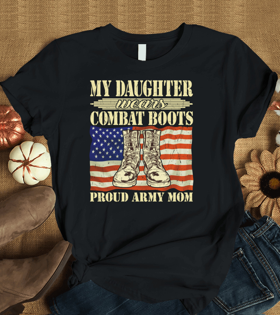 MY DAUGHTER WEARS COMBAT BOOTS PROUD ARMY MOM T-Shirt