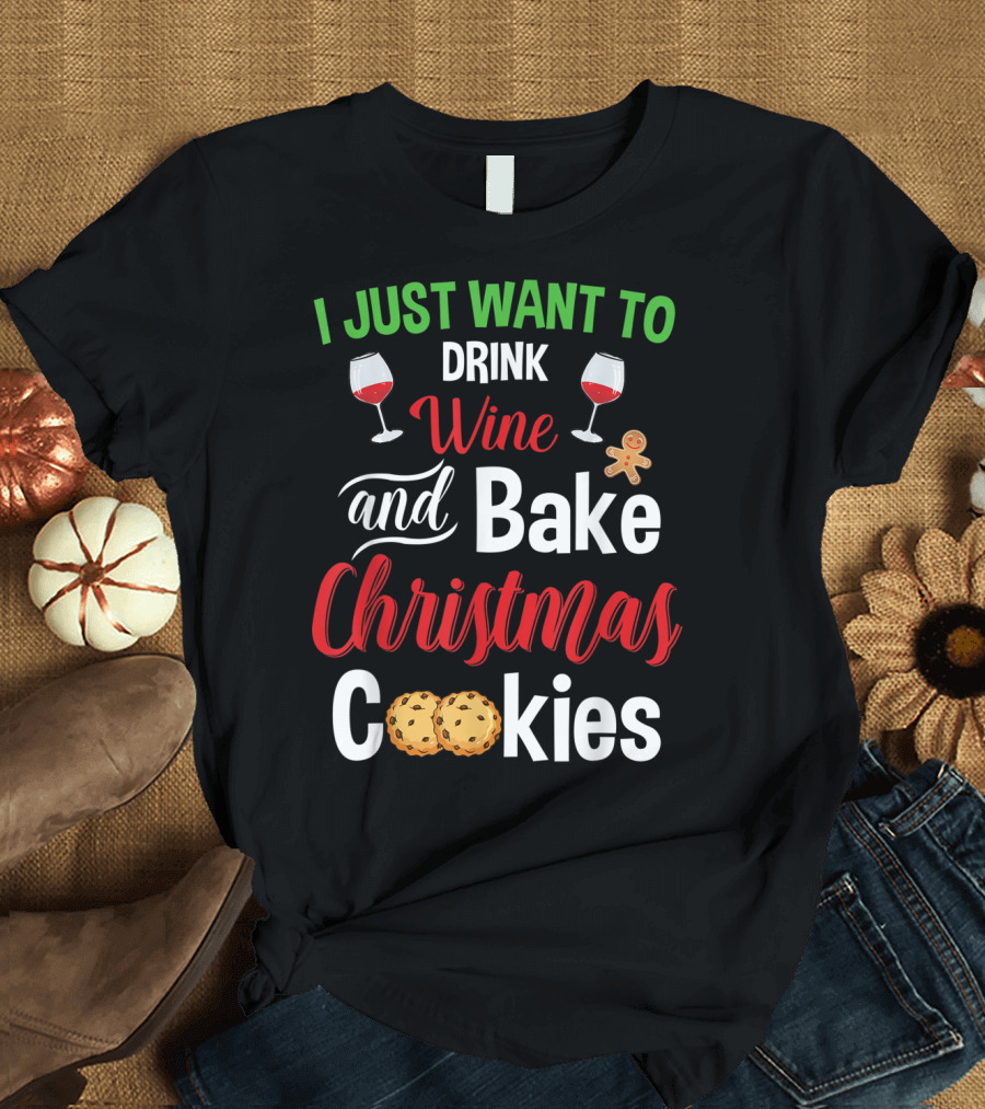 I Just Want To Drink Wine and Bake Christmas Cookies T-Shirt