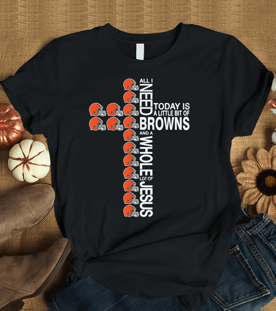 All I Need Today Is A Little Bit Of Browns And A Whole Lot Of Jesus Football Cross T-Shirt