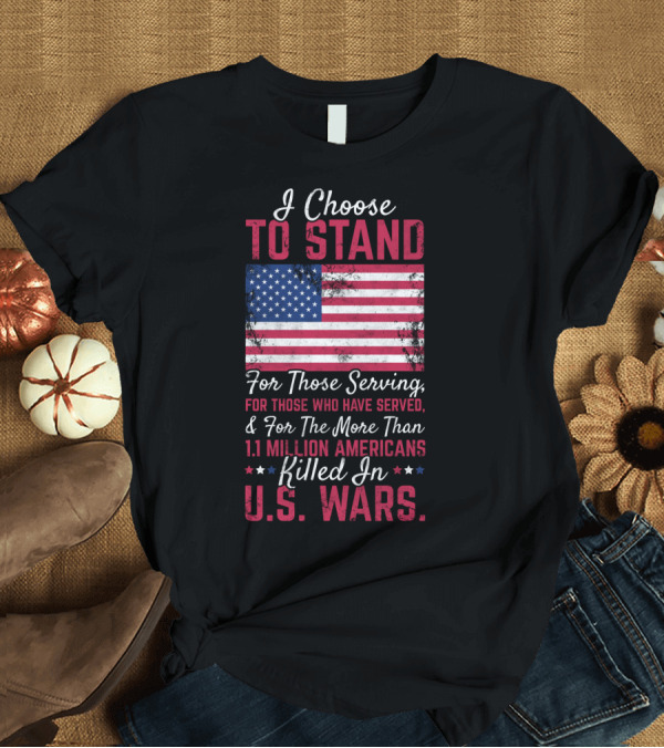 T-Shirt: I Choose To Stand For Those Serving For Those Who Have Served For The More Than 1.1 Million Americans Killed In U.S. Wars T-Shirt I Choose To Stand For Those Serving For Those Who Have Served For The More Than 1.1 Million Americans Killed In U.S. Wars T-Shirt