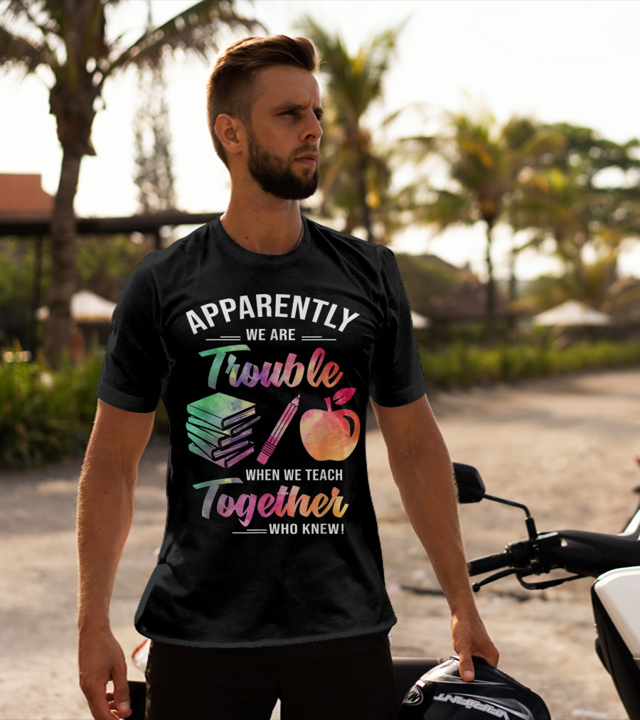 Apparently We Are Trouble When We Teach Together Who Knew T-Shirt