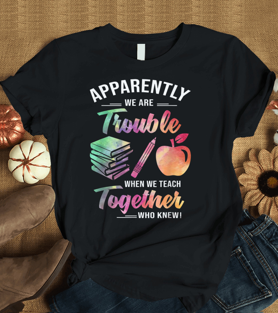 Apparently We Are Trouble When We Teach Together Who Knew T-Shirt