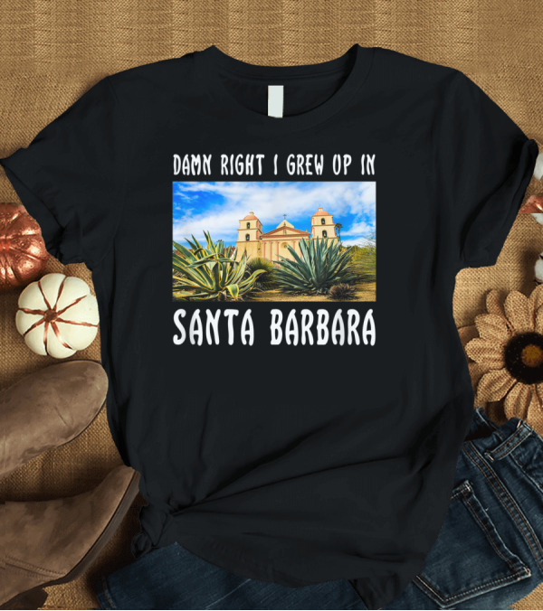 T-Shirt: Damn Right I Grew Up In Santa Barbara Mission and Agave Plants T-Shirt Damn Right I Grew Up In Santa Barbara Mission and Agave Plants T-Shirt
