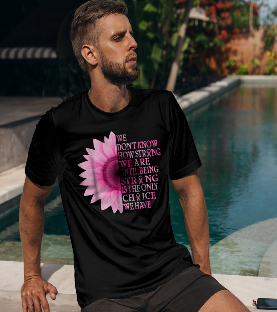 We Don't Know How Strong We Are Until Being Strong Is The Only Choice We Have Pink Flower Breast Cancer Awareness T-Shirt