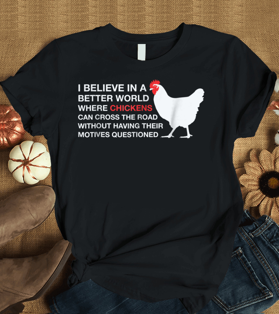 I Believe in a Better World Where Chickens Can Cross the Road Without Having Their Motives Questioned T-Shirt