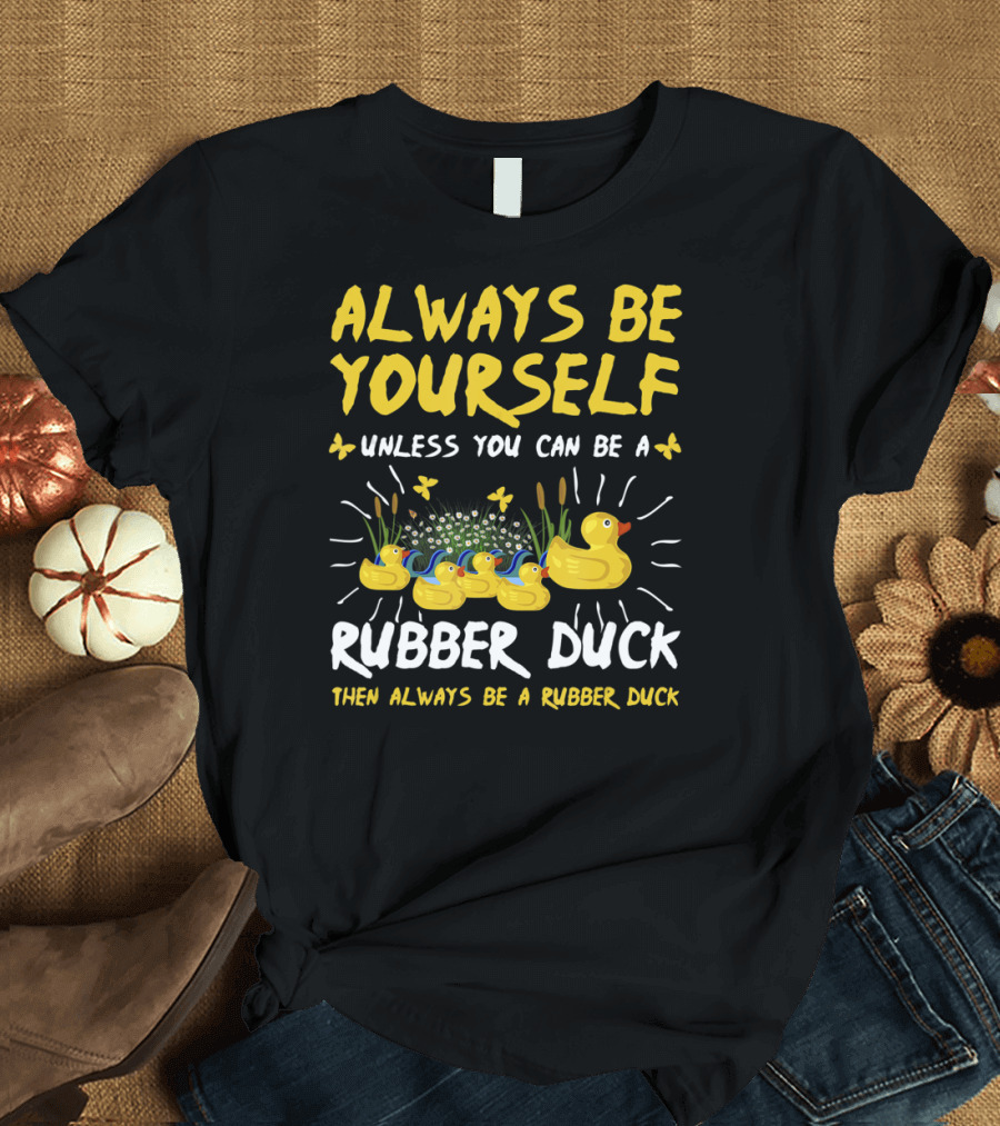 ALWAYS BE YOURSELF UNLESS YOU CAN BE A RUBBER DUCK THEN ALWAYS BE A RUBBER DUCK T-Shirt