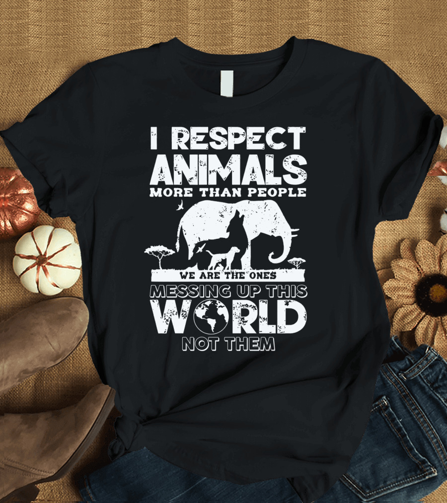 I Respect Animals More Than People We Are The Ones Messing Up This World Not Them T-Shirt