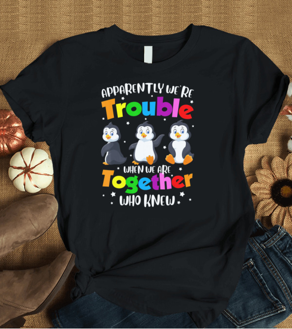T-Shirt: Apparently We're Trouble When We Are Together Who Knew Penguin T-Shirt Apparently We're Trouble When We Are Together Who Knew Penguin T-Shirt