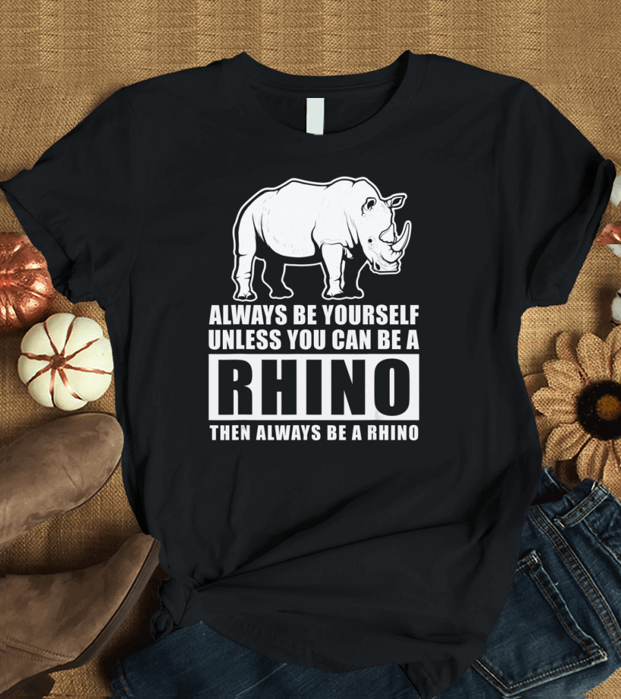 Always Be Yourself Unless You Can Be A Rhino Then Always Be A Rhino T-Shirt