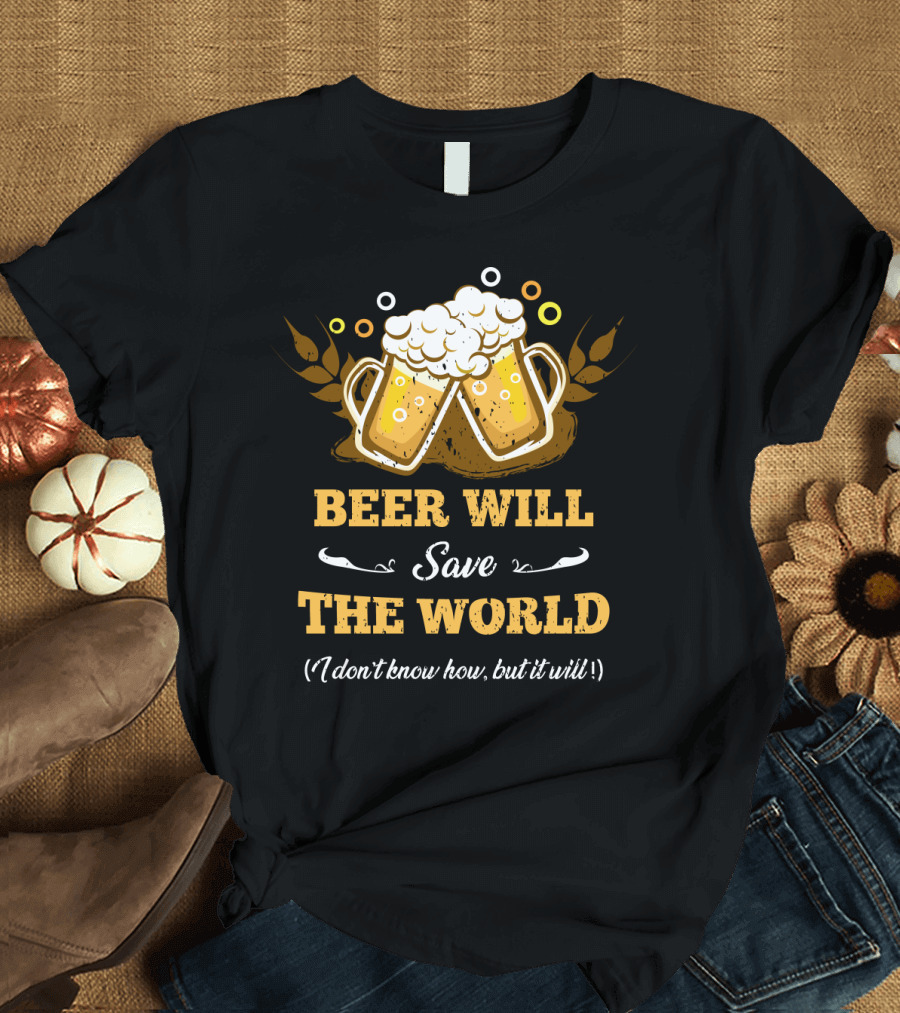 Beer Will Save The World I Don't Know How But It Will For Beer Lovers T-Shirt