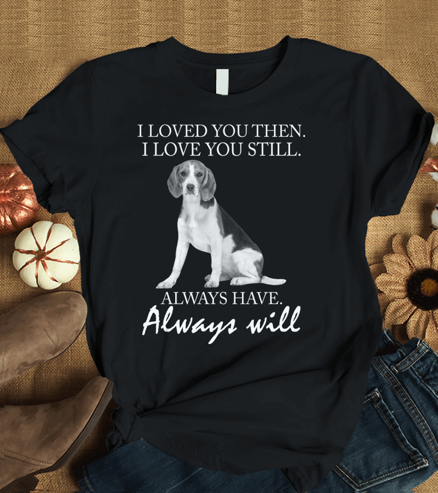 I Loved You Then I Love You Still Always Have Always Will Dog T-Shirt