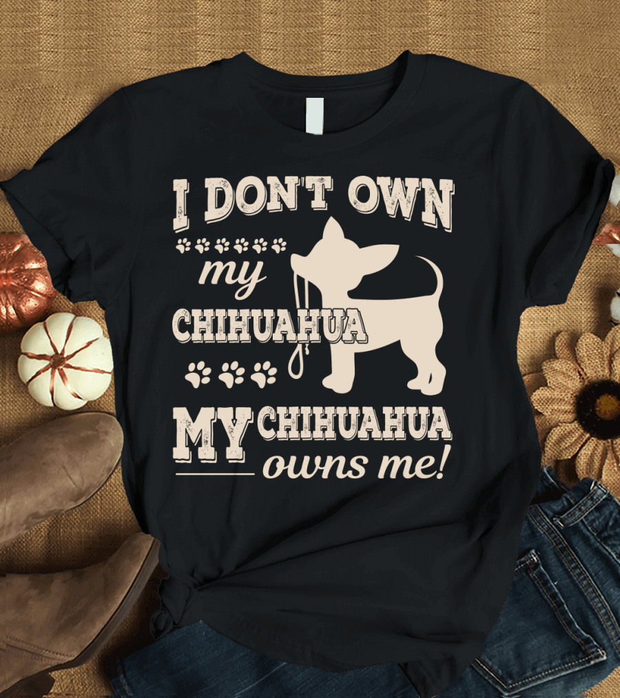 I Don't Own My Chihuahua My Chihuahua Owns Me T-Shirt