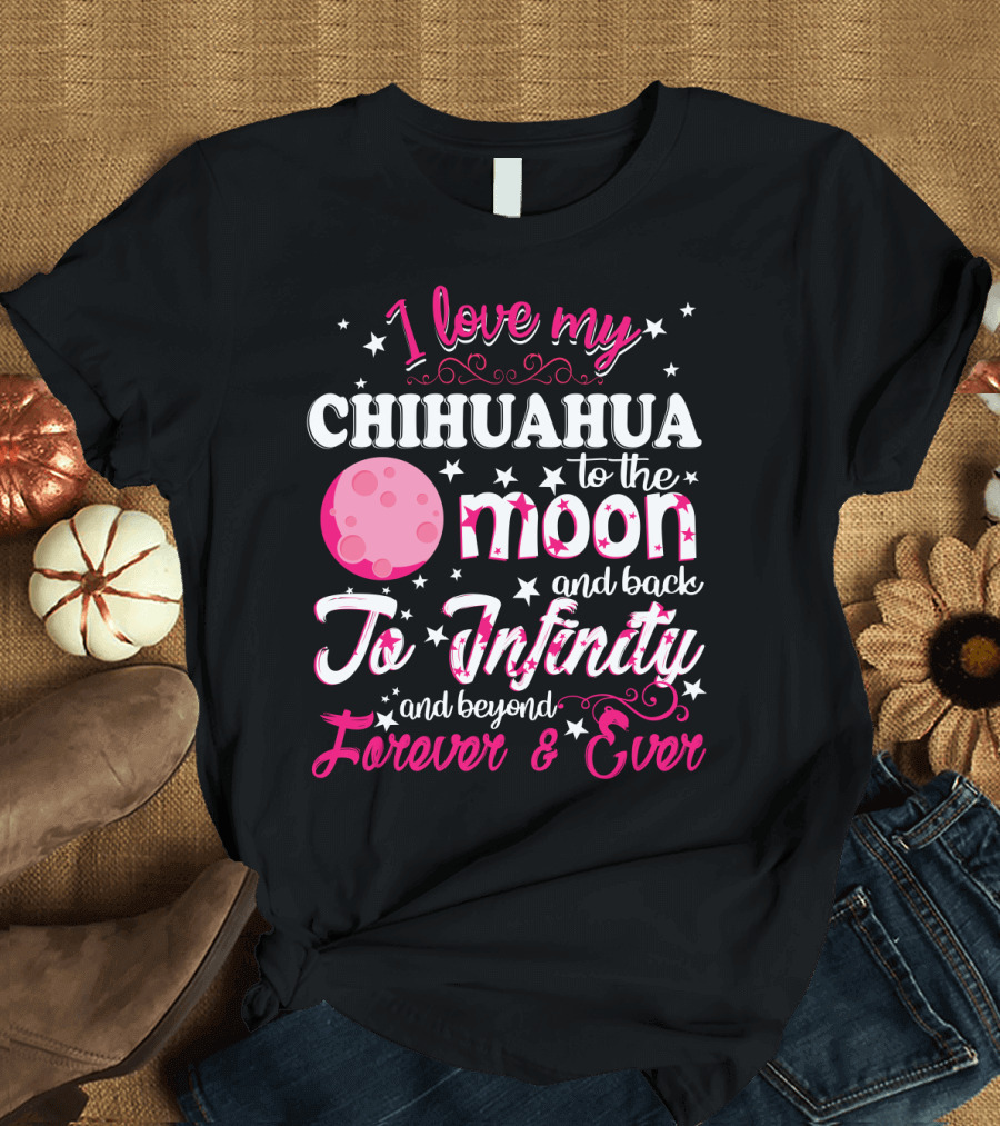 I Love My Chihuahua to the Moon and Back to Infinity and Beyond Forever and Ever T-Shirt