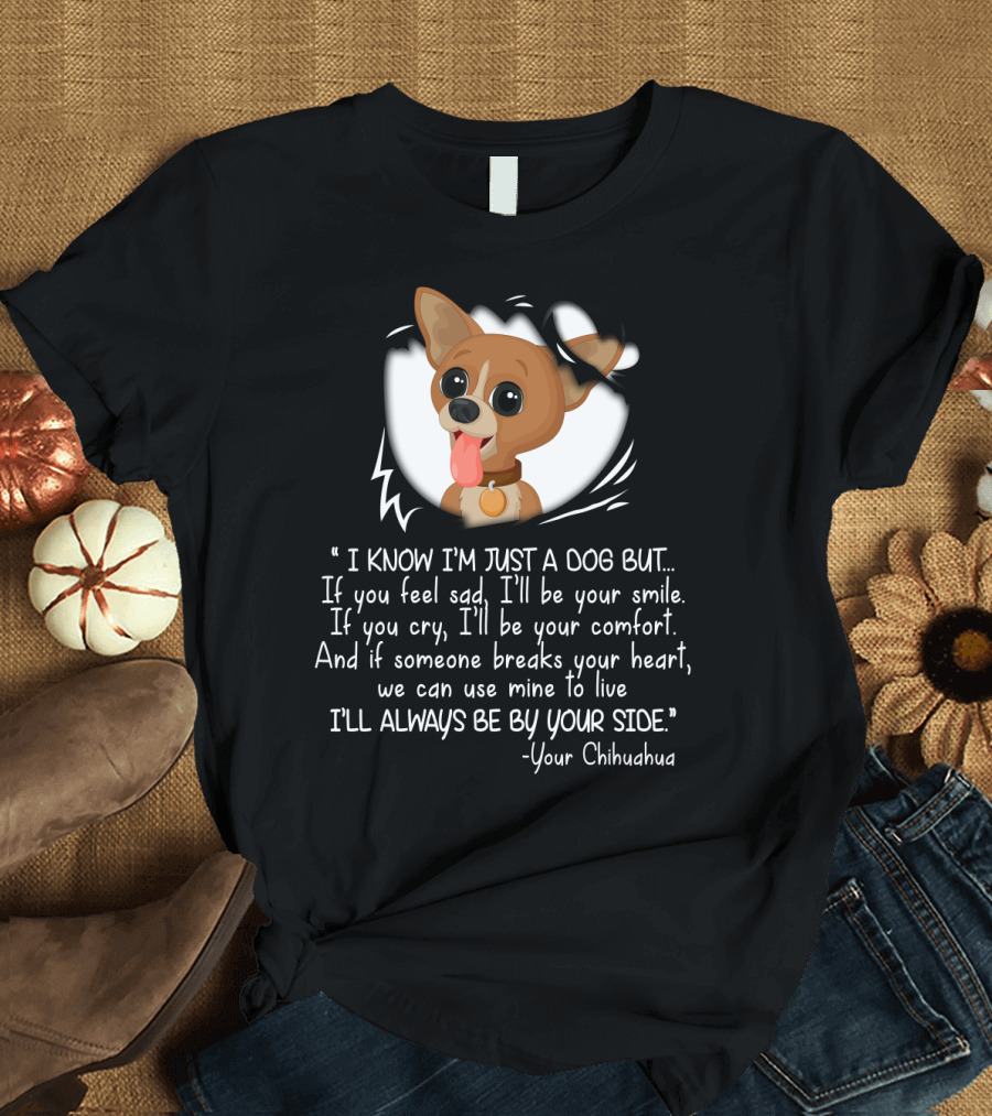 I Know I'm Just a Dog But I'll Be Your Smile Comfort I'll Always Be By Your Side Your Chihuahua T-Shirt