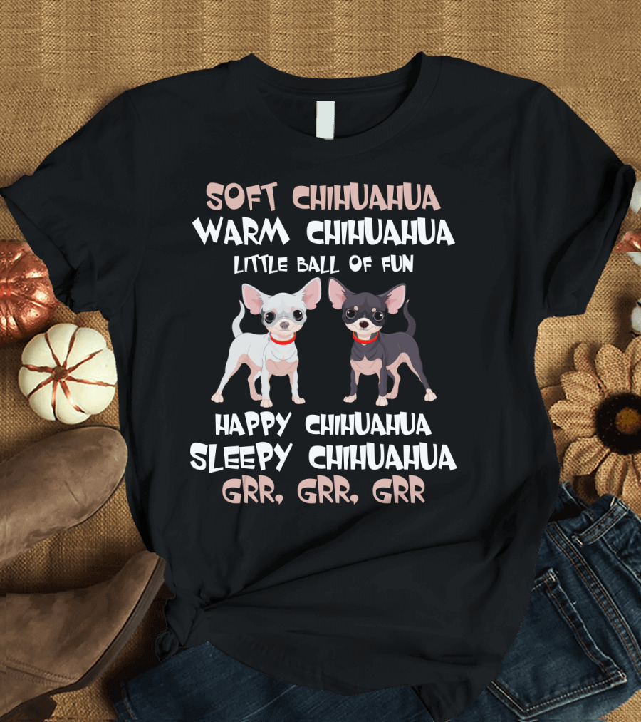 Soft Chihuahua Warm Chihuahua Little Ball of Fun Happy Sleepy Grr Grr Grr T-Shirt