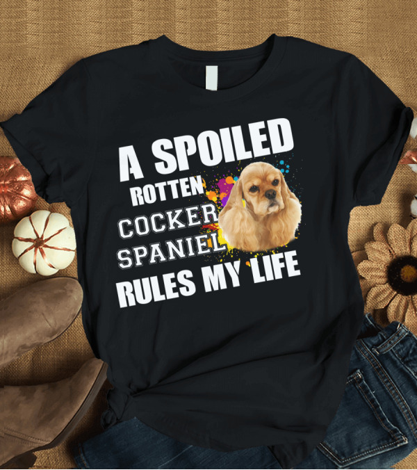 T-Shirt: A Spoiled Rotten Cocker Spaniel Rules My Life T-Shirt A Spoiled Rotten Cocker Spaniel Rules My Life T-Shirt