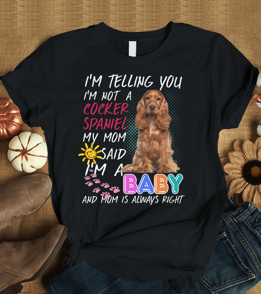 I'm Telling You I'm Not a Cocker Spaniel My Mom Said I'm a Baby and Mom Is Always Right T-Shirt