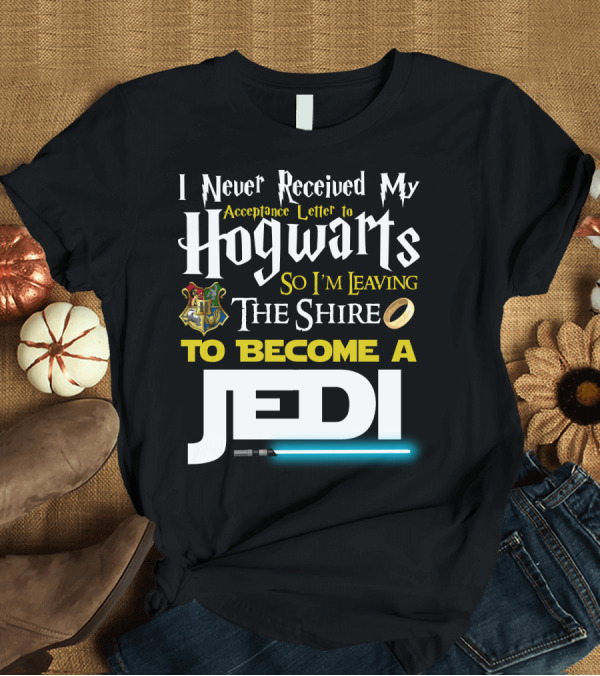 T-Shirt: I Never Received My Acceptance Letter To Hogwarts So I'm Leaving The Shire To Become A Jedi T-Shirt I Never Received My Acceptance Letter To Hogwarts So I'm Leaving The Shire To Become A Jedi T-Shirt