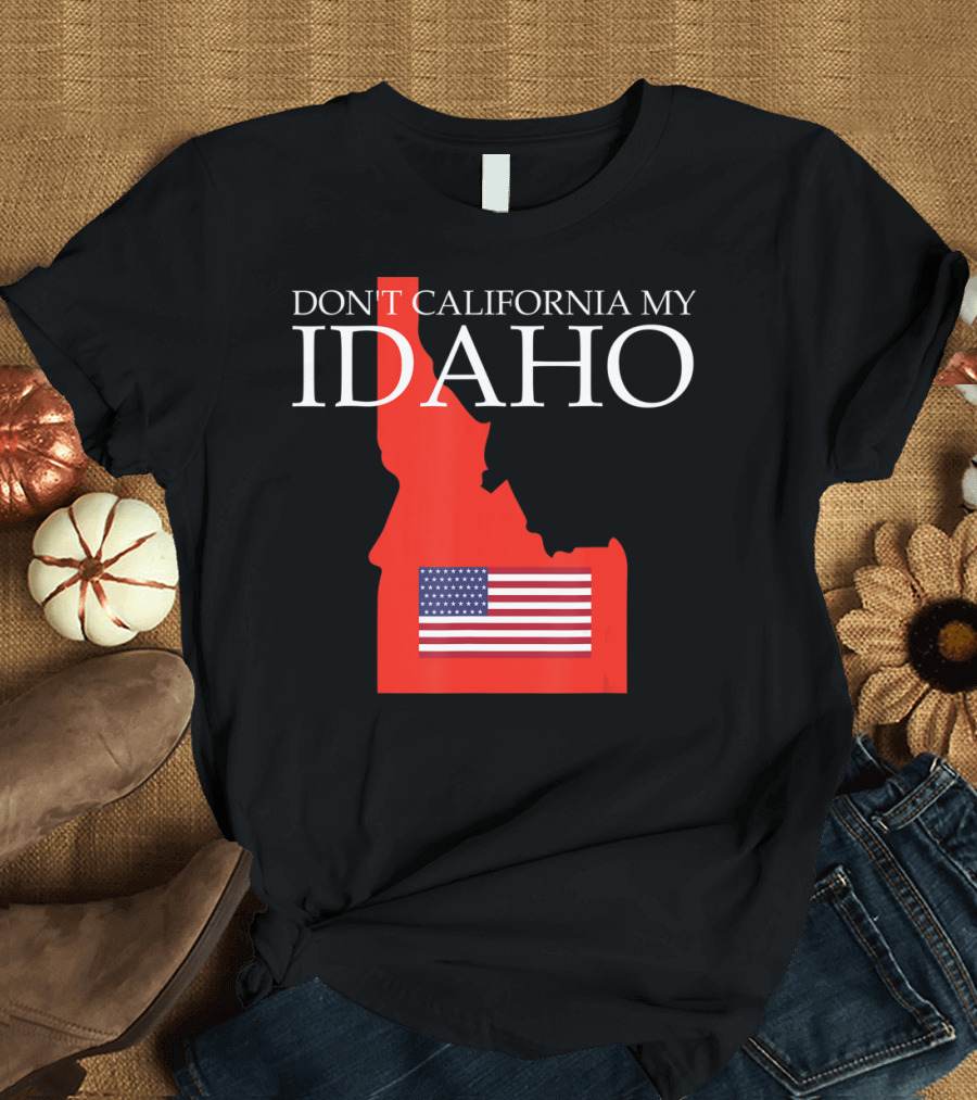 Don't California My Idaho American Flag Anti Liberal Trump T-Shirt
