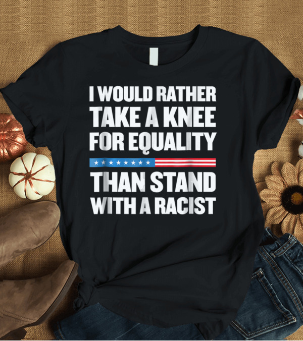 T-Shirt: I Would Rather Take a Knee for Equality Than Stand with a Racist T-Shirt I Would Rather Take a Knee for Equality Than Stand with a Racist T-Shirt