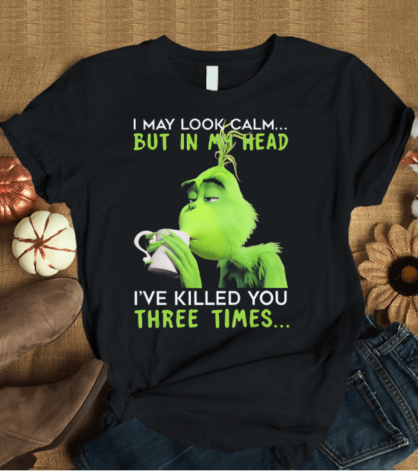 T-Shirt: I May Look Calm But In My Head I've Killed You Three Times Grinch T-Shirt I May Look Calm But In My Head I've Killed You Three Times Grinch T-Shirt
