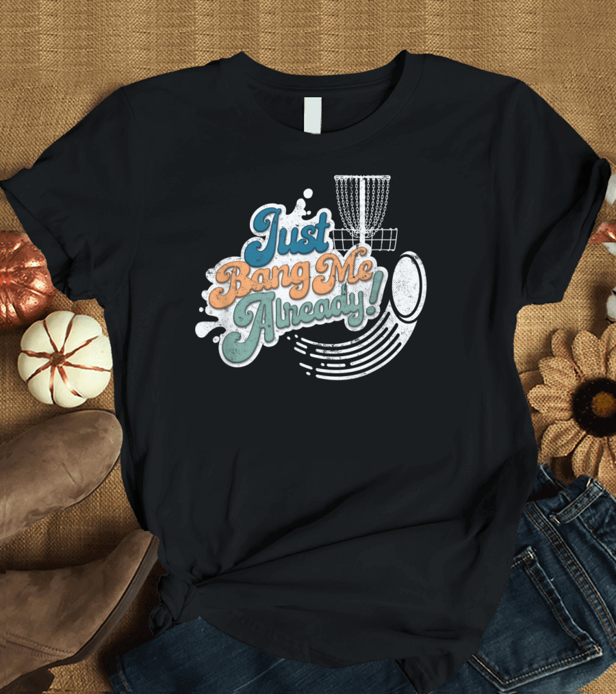 Just Bang Me Already Frisbee Disc Golf Basket T-Shirt