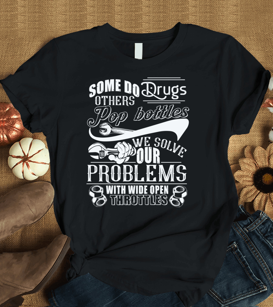 Some Do Drugs Others Pop Bottles We Solve Our Problems With Wide Open Throttles T-Shirt