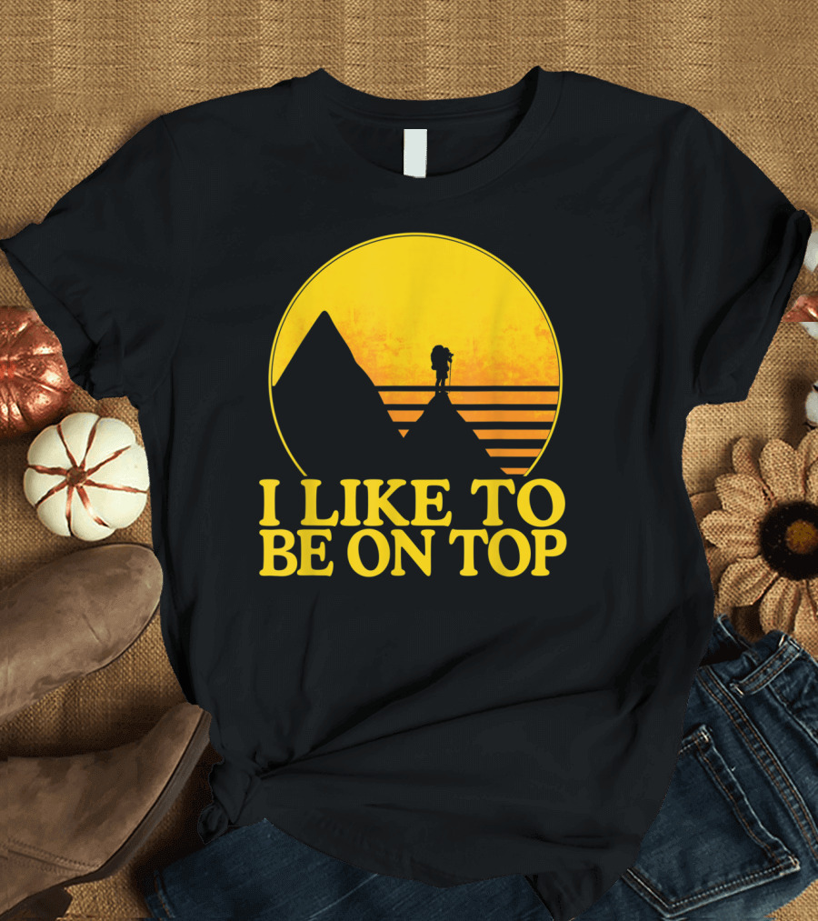 I Like to Be on Top - Cool Outdoor Hiking Funny Outdoors Humor T-Shirt