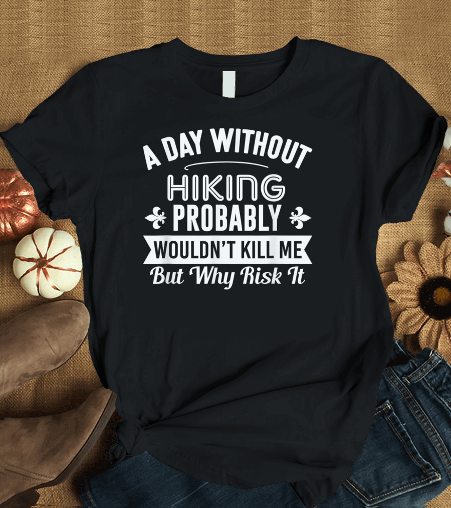 A Day Without Hiking Probably Wouldn't Kill Me But Why Risk It T-Shirt