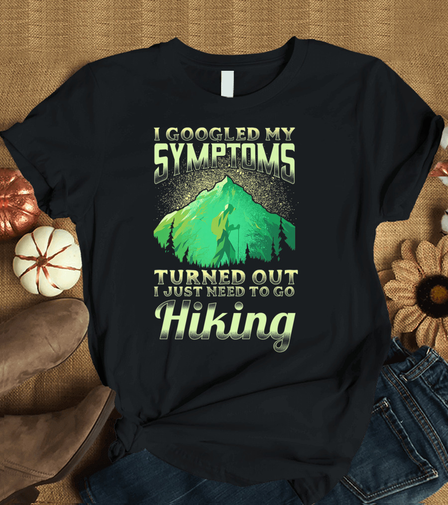 I Googled My Symptoms Turned Out I Just Need To Go Hiking T-Shirt