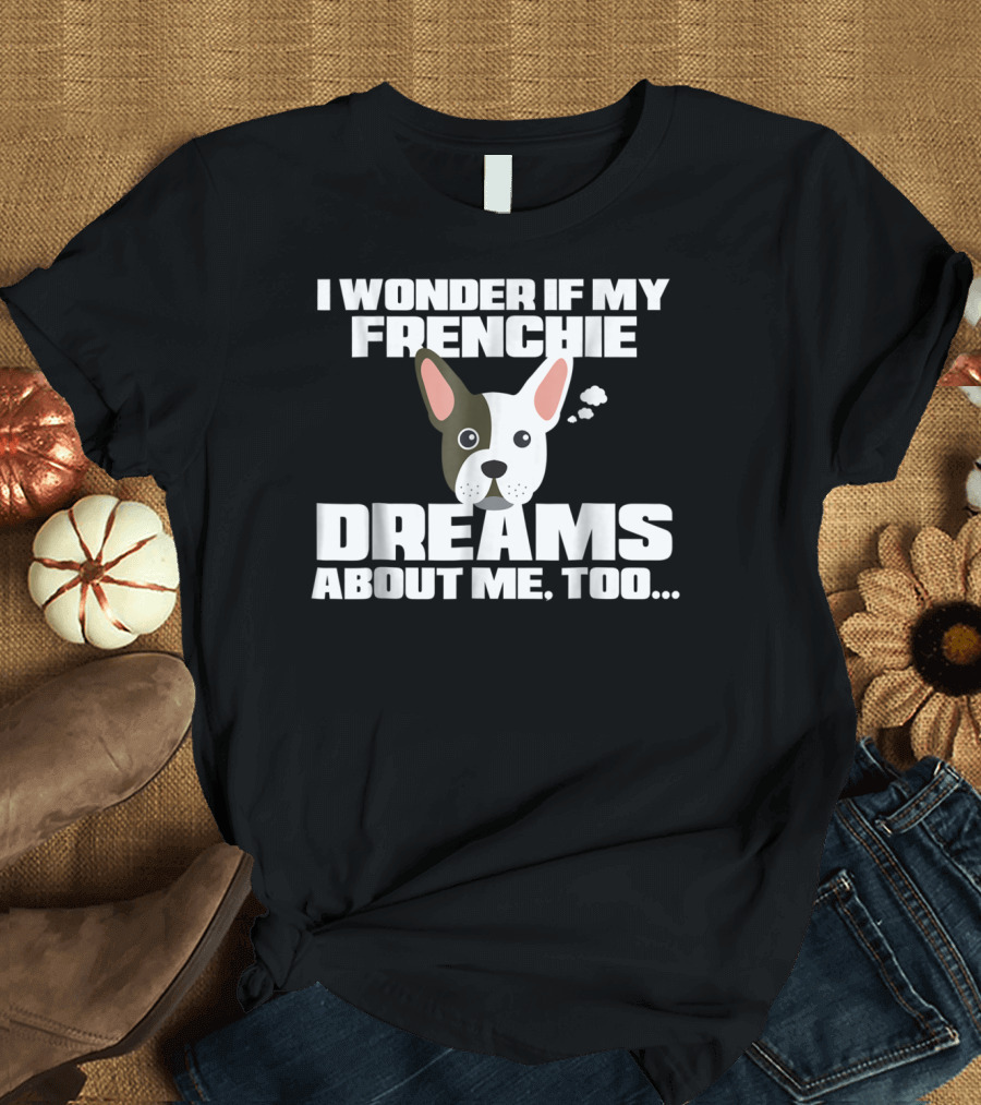 I Wonder If My Frenchie Dreams About Me Too Funny French Bulldog Frenchie T-Shirt