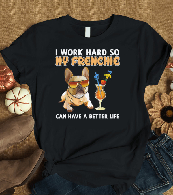 T-Shirt: I Work Hard So My Frenchie Can Have a Better Life Funny French Bulldog Lover T-Shirt I Work Hard So My Frenchie Can Have a Better Life Funny French Bulldog Lover T-Shirt