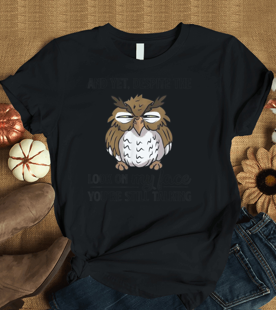 AND YET, DESPITE THE LOOK ON MY FACE YOU’RE STILL TALKING OWL T-Shirt