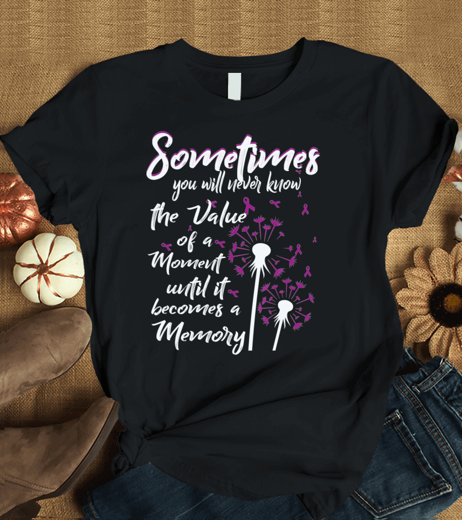Sometimes You Will Never Know the Value of a Moment Until It Becomes a Memory Dandelion Flower Alzheimer's Awareness T-Shirt