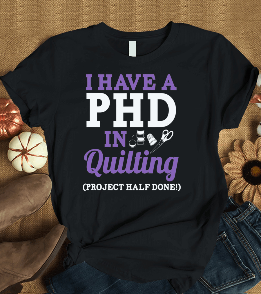 I Have A PhD In Quilting Project Half Done Spools Thimble Scissors T-Shirt