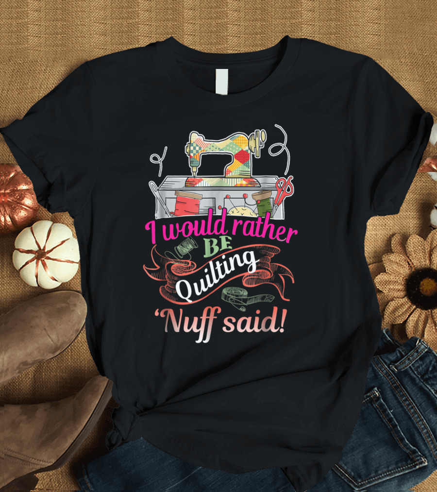 I Would Rather Be Quilting 'Nuff Said Sewing Machine Thread Scissors T-Shirt