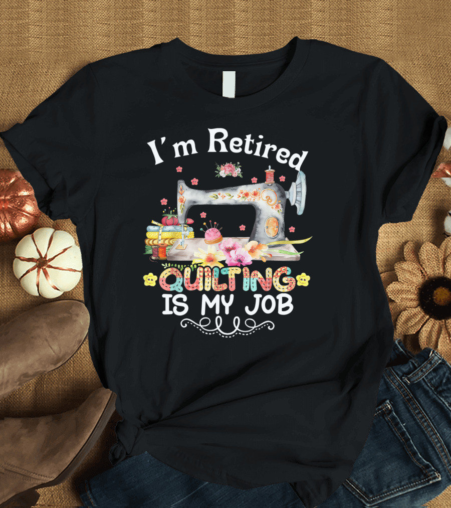 I'm Retired Quilting Is My Job Sewing Machine Flowers Thimbles T-Shirt